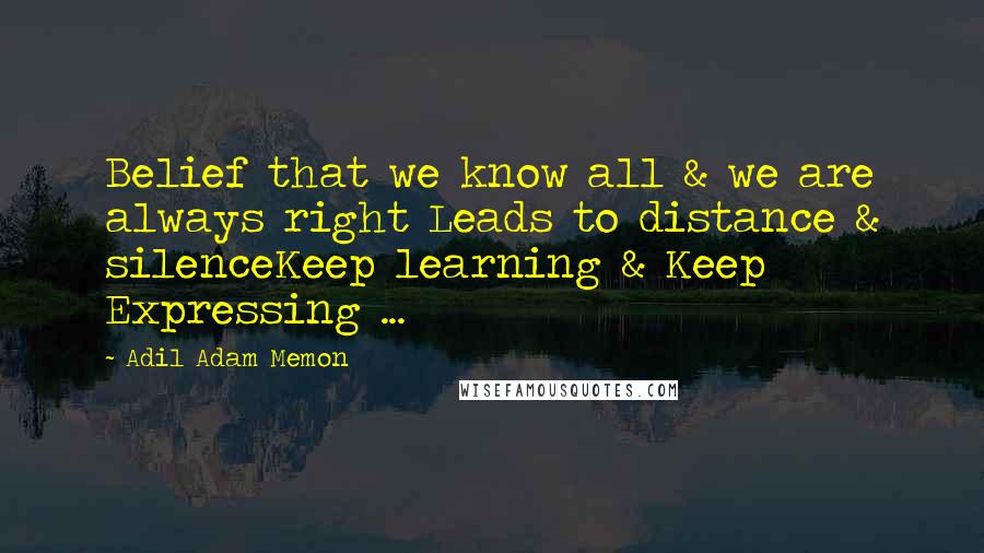 Adil Adam Memon Quotes: Belief that we know all & we are always right Leads to distance & silenceKeep learning & Keep Expressing ...