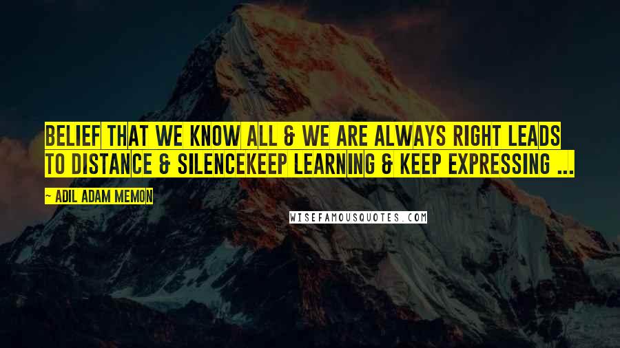 Adil Adam Memon Quotes: Belief that we know all & we are always right Leads to distance & silenceKeep learning & Keep Expressing ...