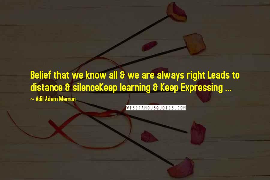 Adil Adam Memon Quotes: Belief that we know all & we are always right Leads to distance & silenceKeep learning & Keep Expressing ...