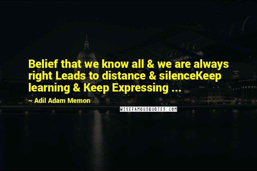 Adil Adam Memon Quotes: Belief that we know all & we are always right Leads to distance & silenceKeep learning & Keep Expressing ...
