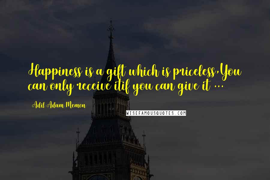 Adil Adam Memon Quotes: Happiness is a gift which is priceless,You can only receive itif you can give it ...