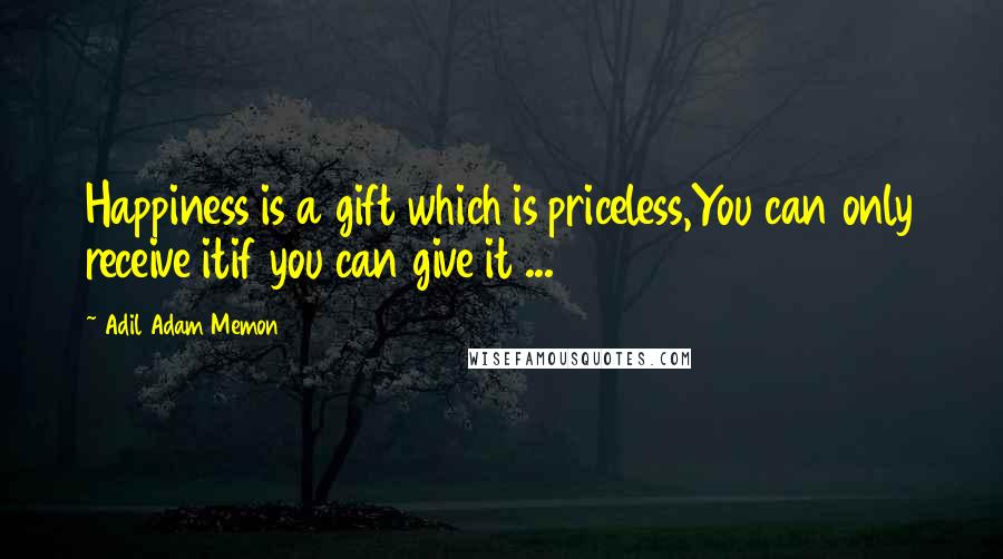 Adil Adam Memon Quotes: Happiness is a gift which is priceless,You can only receive itif you can give it ...