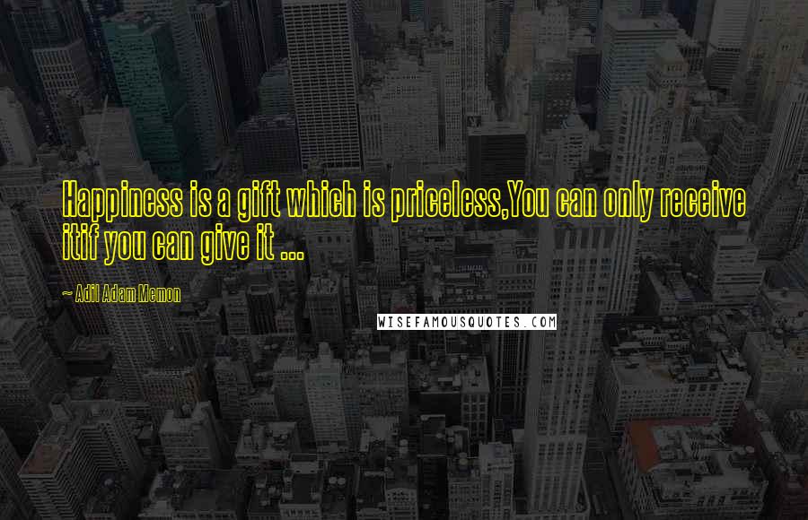 Adil Adam Memon Quotes: Happiness is a gift which is priceless,You can only receive itif you can give it ...