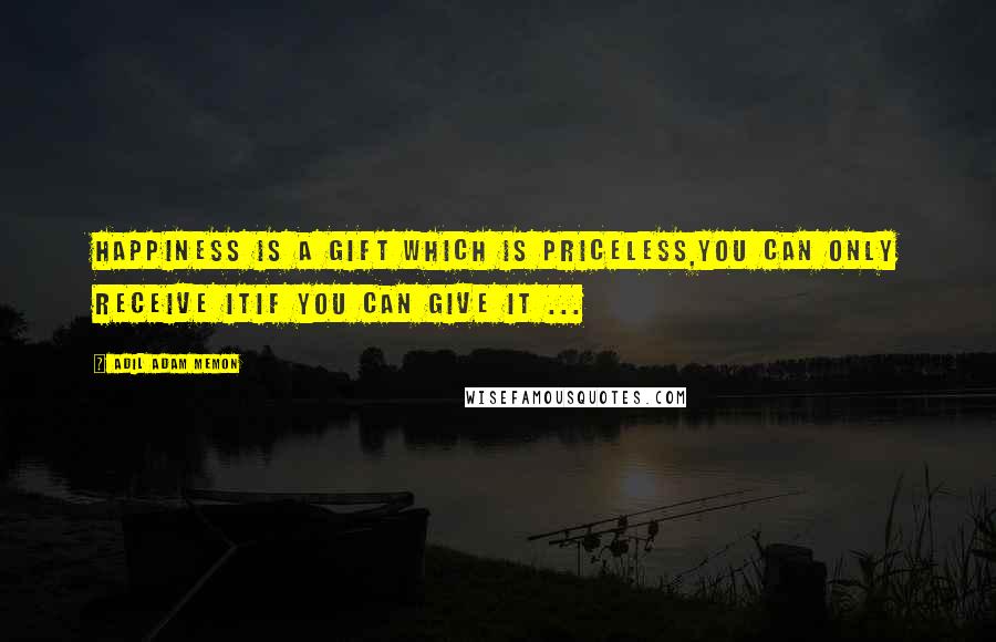 Adil Adam Memon Quotes: Happiness is a gift which is priceless,You can only receive itif you can give it ...