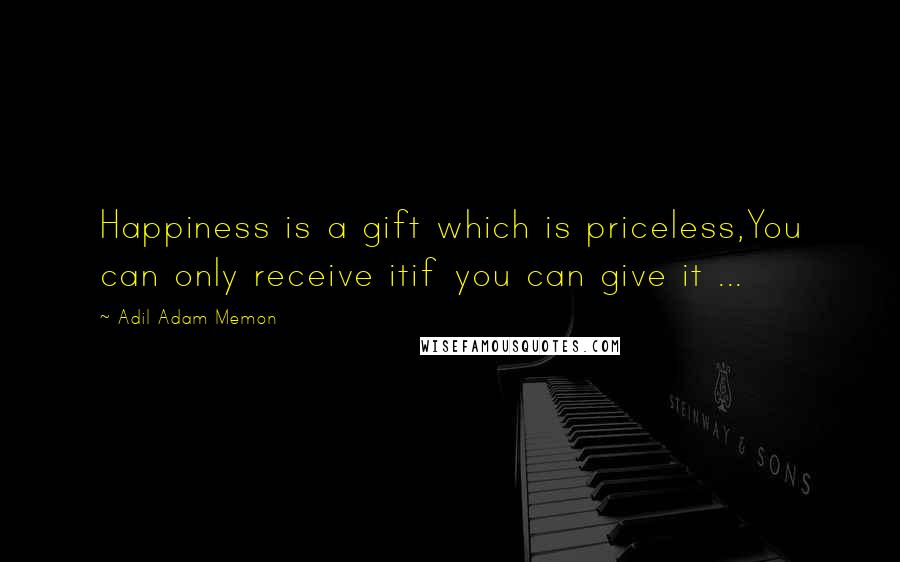 Adil Adam Memon Quotes: Happiness is a gift which is priceless,You can only receive itif you can give it ...