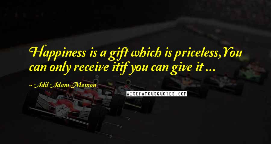 Adil Adam Memon Quotes: Happiness is a gift which is priceless,You can only receive itif you can give it ...