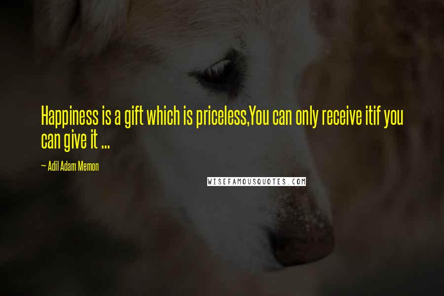 Adil Adam Memon Quotes: Happiness is a gift which is priceless,You can only receive itif you can give it ...
