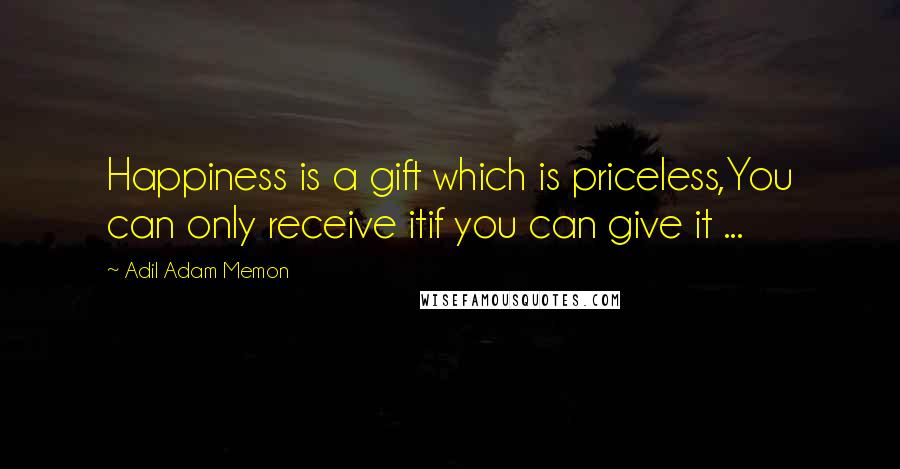 Adil Adam Memon Quotes: Happiness is a gift which is priceless,You can only receive itif you can give it ...