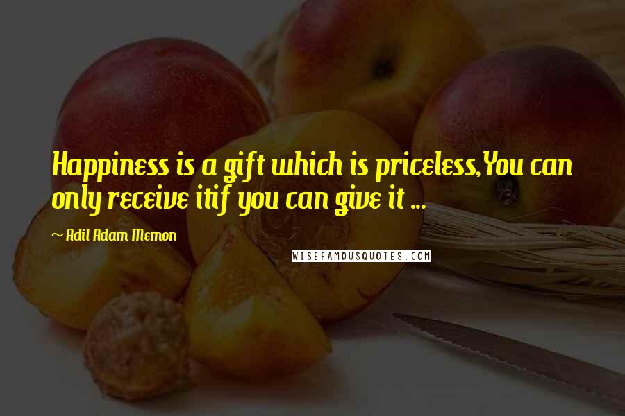 Adil Adam Memon Quotes: Happiness is a gift which is priceless,You can only receive itif you can give it ...