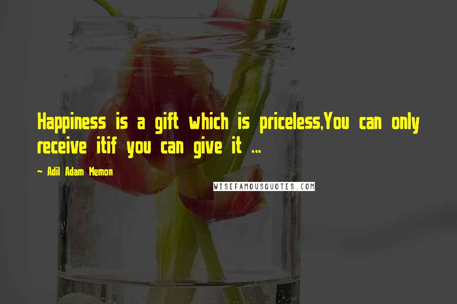 Adil Adam Memon Quotes: Happiness is a gift which is priceless,You can only receive itif you can give it ...