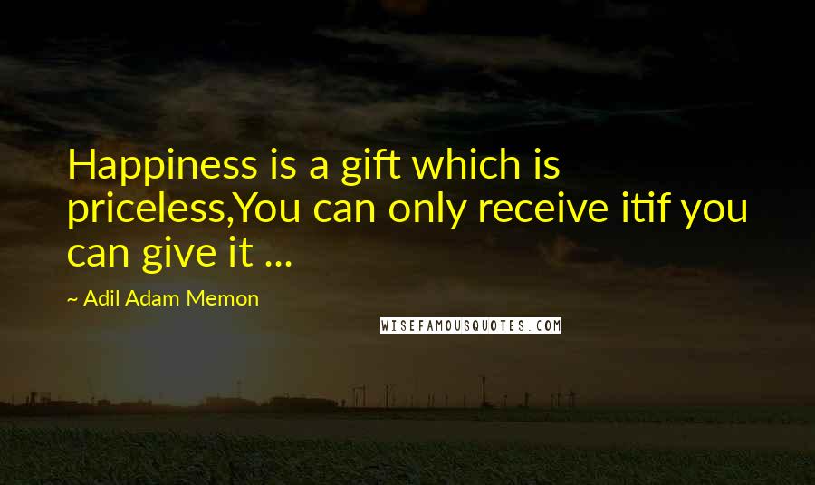 Adil Adam Memon Quotes: Happiness is a gift which is priceless,You can only receive itif you can give it ...
