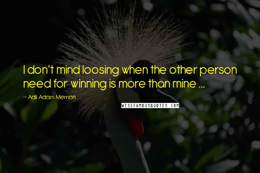 Adil Adam Memon Quotes: I don't mind loosing when the other person need for winning is more than mine ...