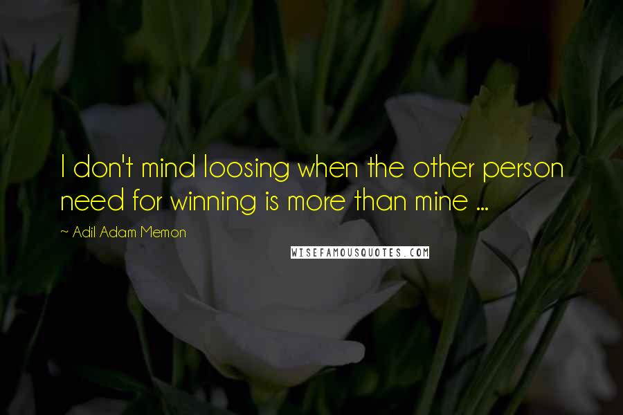 Adil Adam Memon Quotes: I don't mind loosing when the other person need for winning is more than mine ...