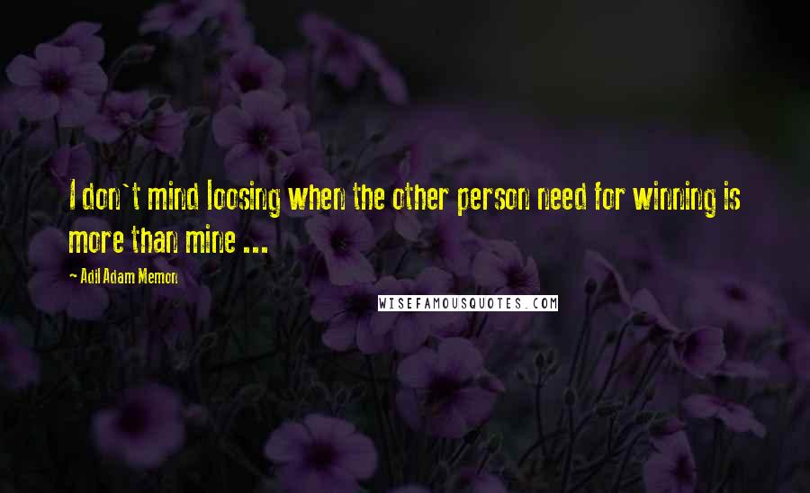 Adil Adam Memon Quotes: I don't mind loosing when the other person need for winning is more than mine ...