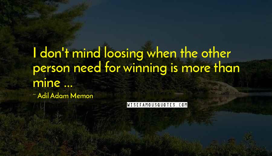 Adil Adam Memon Quotes: I don't mind loosing when the other person need for winning is more than mine ...