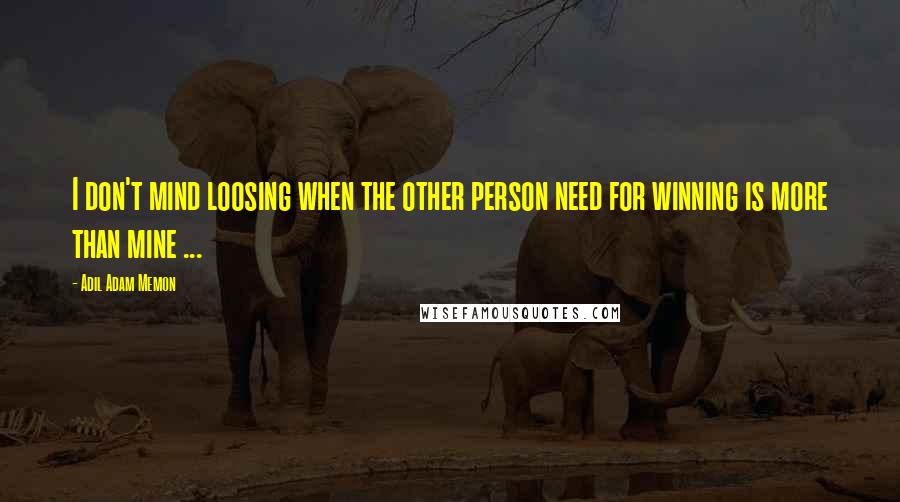 Adil Adam Memon Quotes: I don't mind loosing when the other person need for winning is more than mine ...