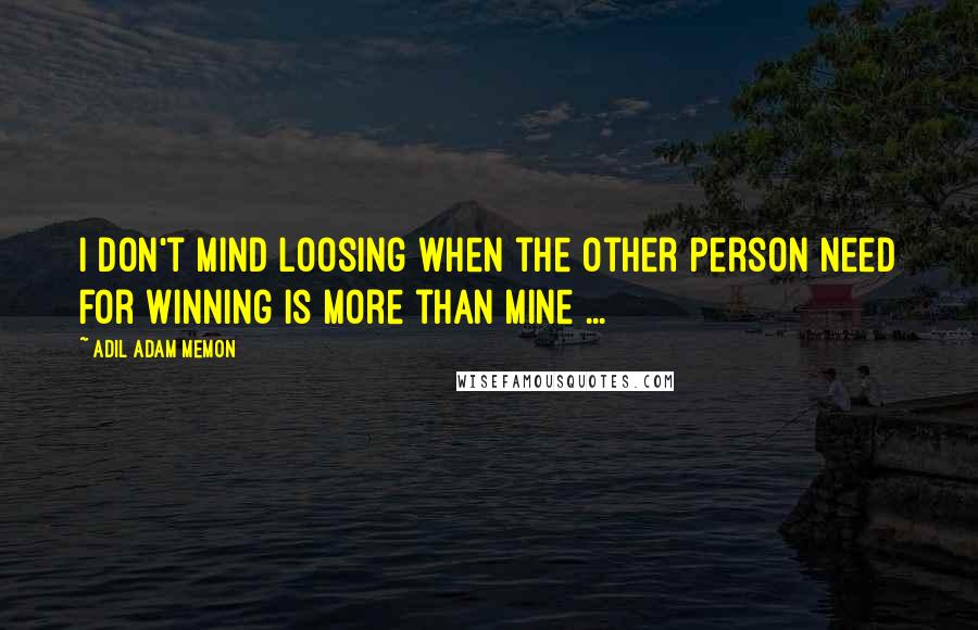 Adil Adam Memon Quotes: I don't mind loosing when the other person need for winning is more than mine ...