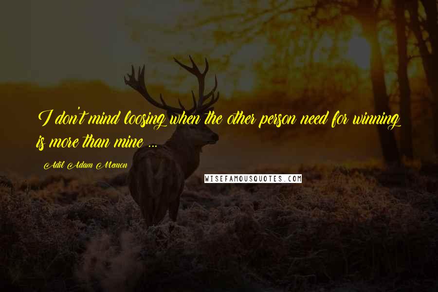 Adil Adam Memon Quotes: I don't mind loosing when the other person need for winning is more than mine ...