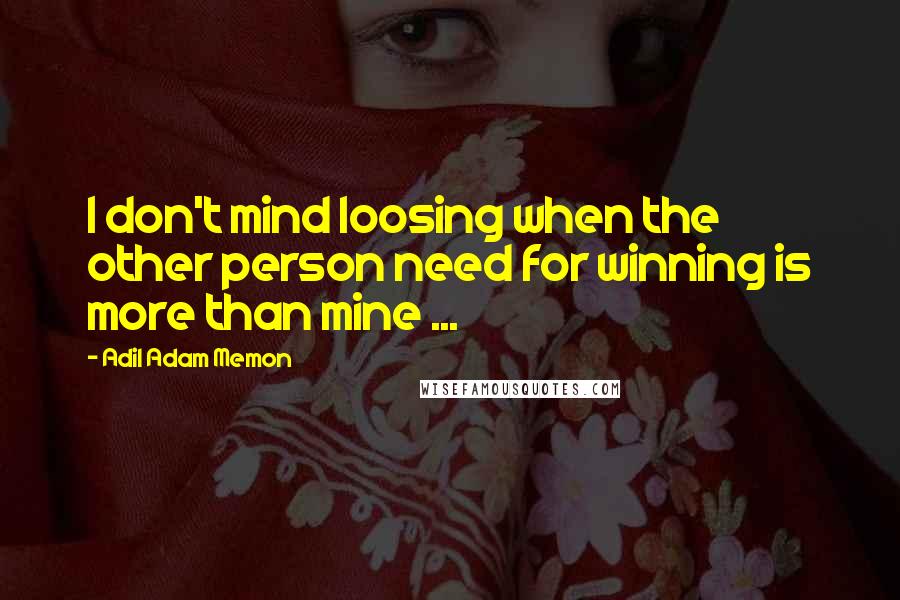 Adil Adam Memon Quotes: I don't mind loosing when the other person need for winning is more than mine ...