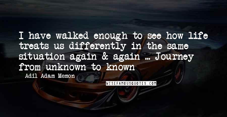 Adil Adam Memon Quotes: I have walked enough to see how life treats us differently in the same situation again & again ... Journey from unknown to known