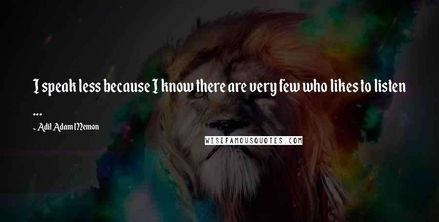 Adil Adam Memon Quotes: I speak less because I know there are very few who likes to listen ...