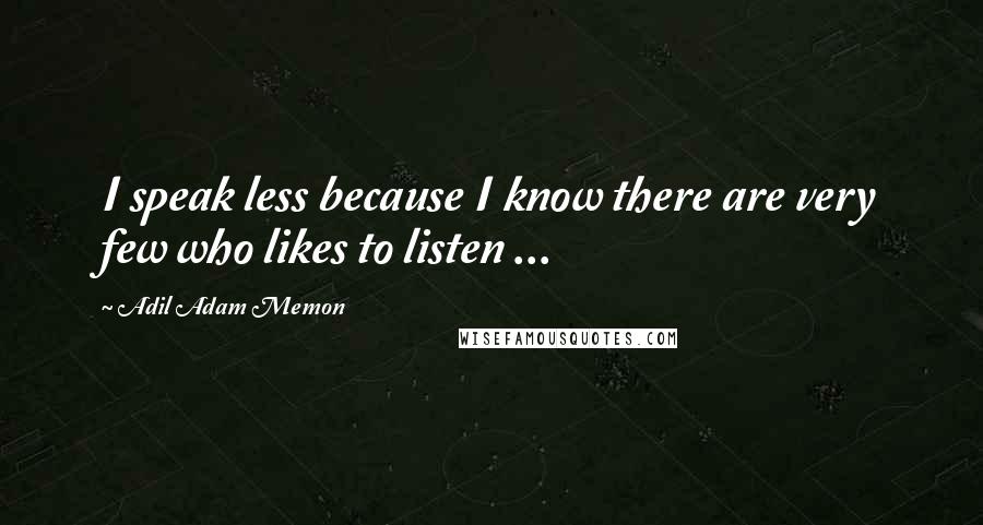 Adil Adam Memon Quotes: I speak less because I know there are very few who likes to listen ...