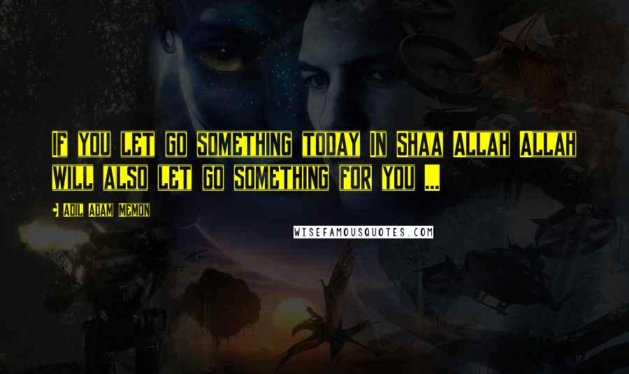 Adil Adam Memon Quotes: If you let go something today In Shaa Allah Allah will also let go something for you ...