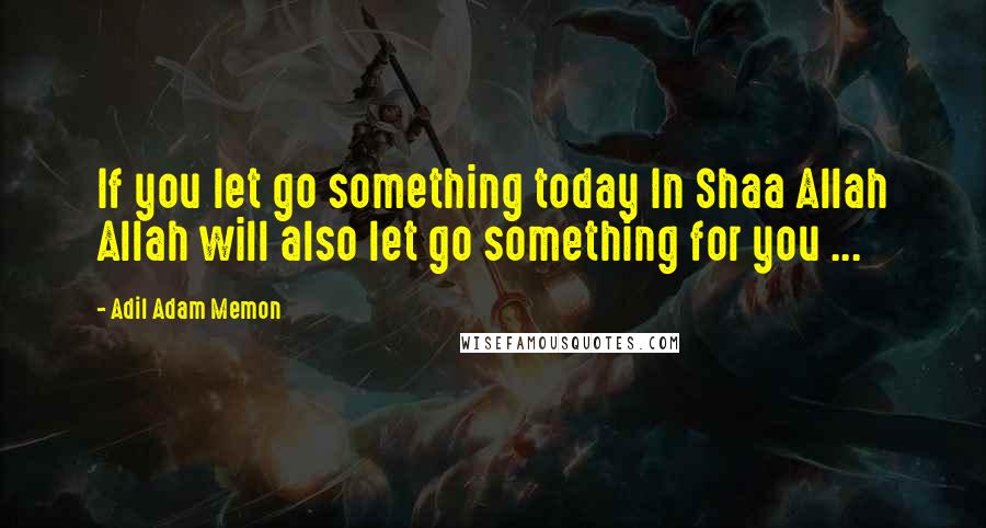 Adil Adam Memon Quotes: If you let go something today In Shaa Allah Allah will also let go something for you ...