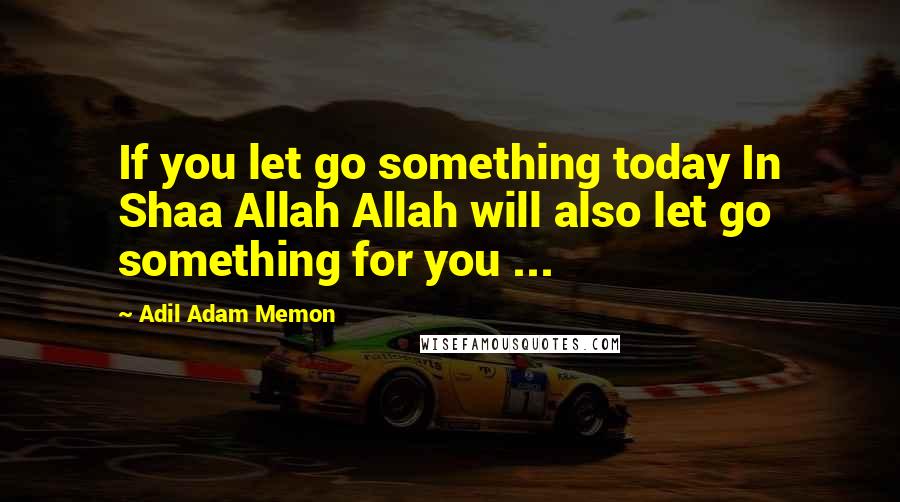 Adil Adam Memon Quotes: If you let go something today In Shaa Allah Allah will also let go something for you ...