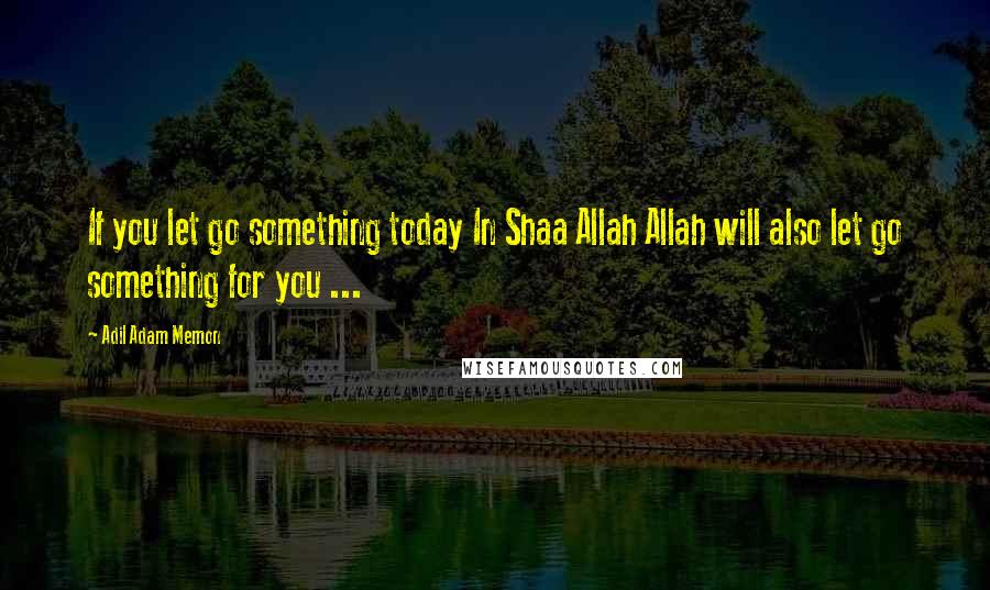 Adil Adam Memon Quotes: If you let go something today In Shaa Allah Allah will also let go something for you ...