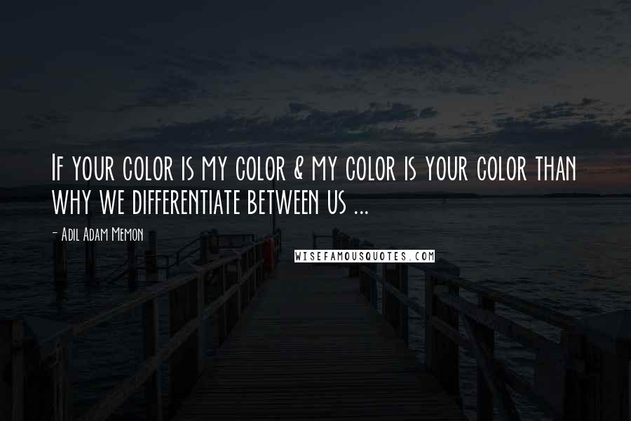 Adil Adam Memon Quotes: If your color is my color & my color is your color than why we differentiate between us ...