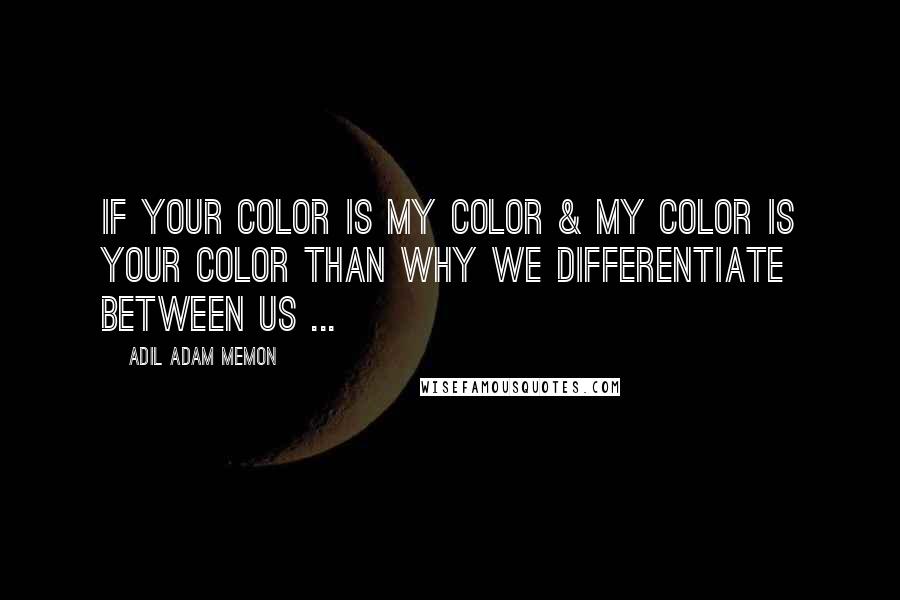 Adil Adam Memon Quotes: If your color is my color & my color is your color than why we differentiate between us ...