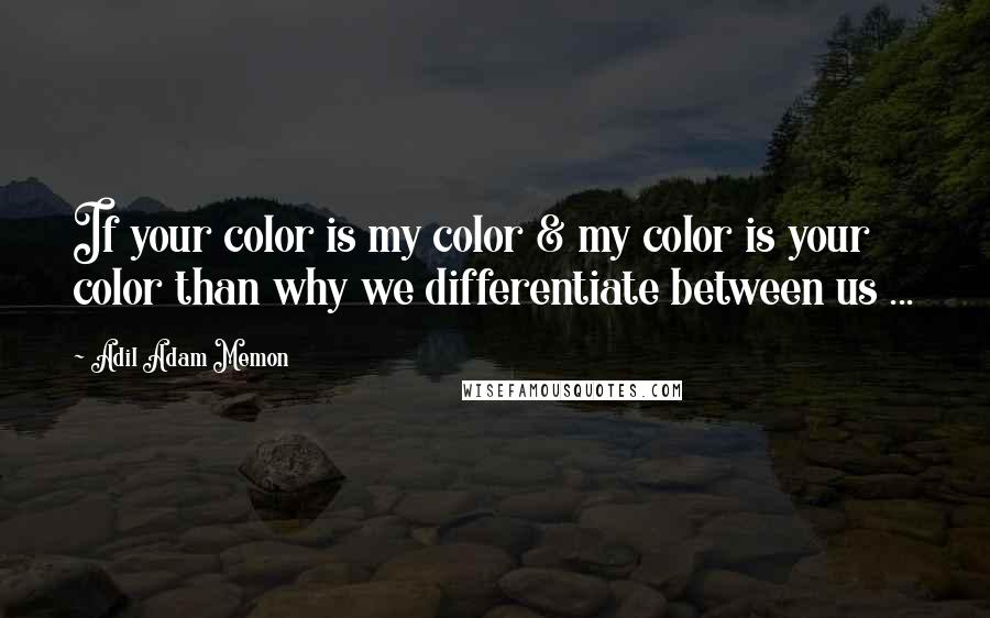 Adil Adam Memon Quotes: If your color is my color & my color is your color than why we differentiate between us ...