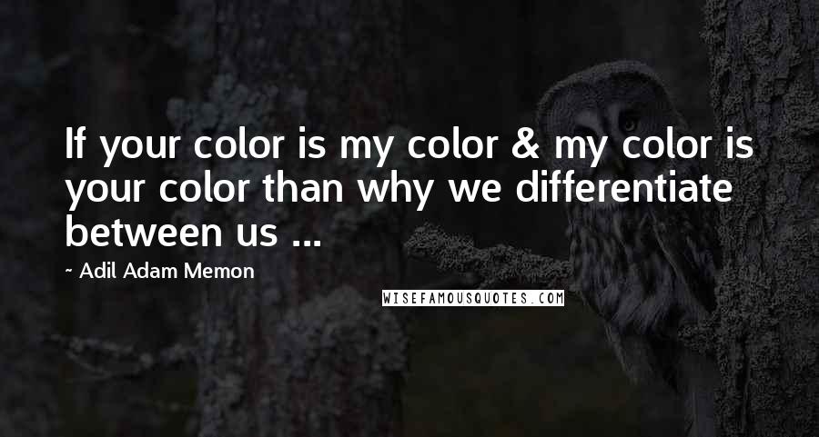 Adil Adam Memon Quotes: If your color is my color & my color is your color than why we differentiate between us ...