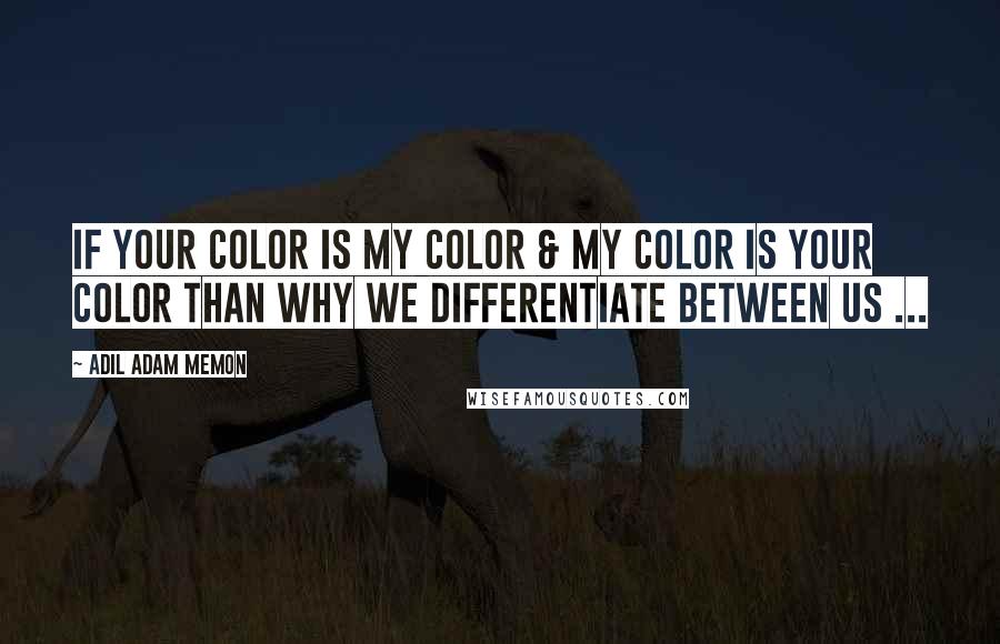 Adil Adam Memon Quotes: If your color is my color & my color is your color than why we differentiate between us ...