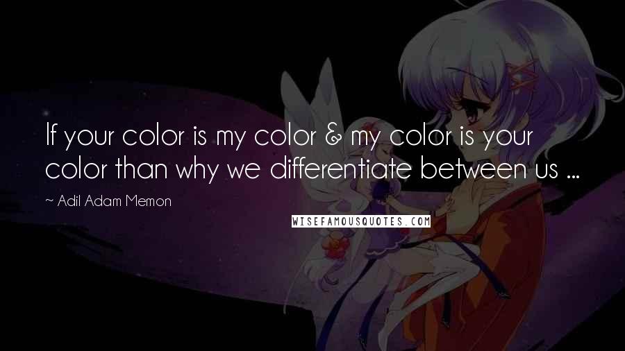 Adil Adam Memon Quotes: If your color is my color & my color is your color than why we differentiate between us ...