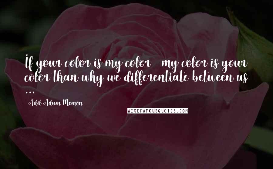 Adil Adam Memon Quotes: If your color is my color & my color is your color than why we differentiate between us ...