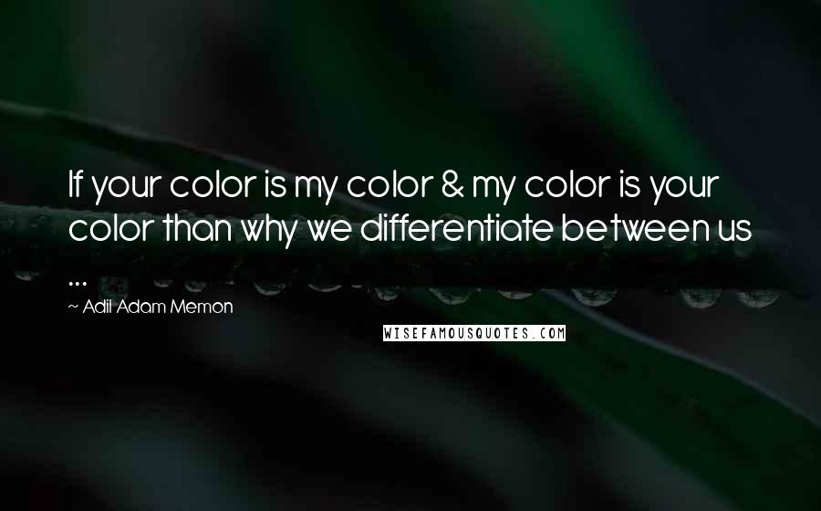 Adil Adam Memon Quotes: If your color is my color & my color is your color than why we differentiate between us ...