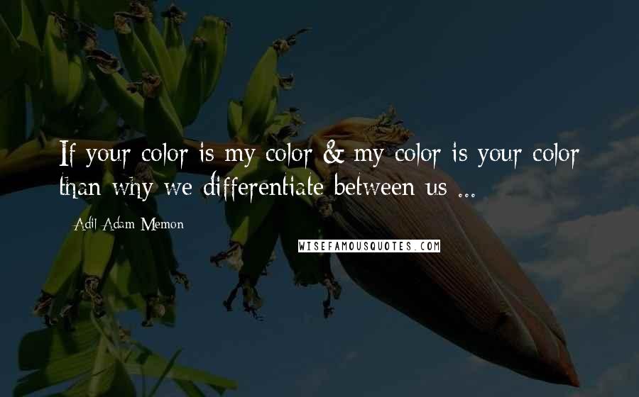 Adil Adam Memon Quotes: If your color is my color & my color is your color than why we differentiate between us ...