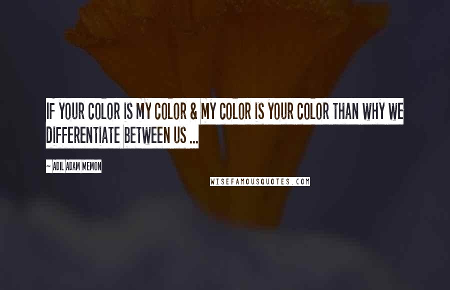 Adil Adam Memon Quotes: If your color is my color & my color is your color than why we differentiate between us ...