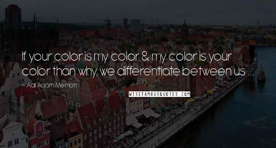 Adil Adam Memon Quotes: If your color is my color & my color is your color than why we differentiate between us ...