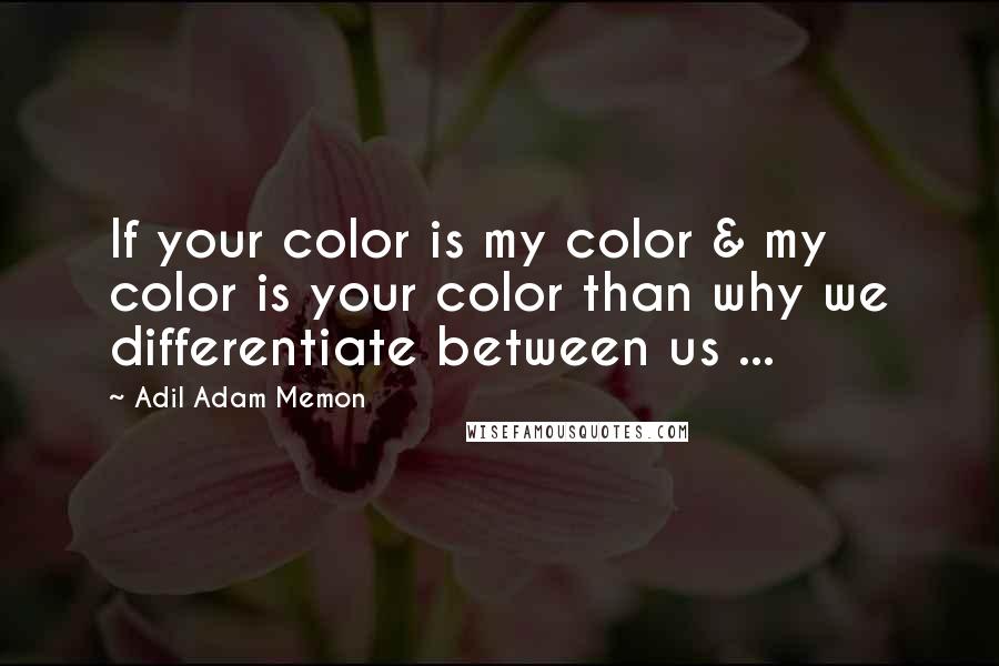 Adil Adam Memon Quotes: If your color is my color & my color is your color than why we differentiate between us ...