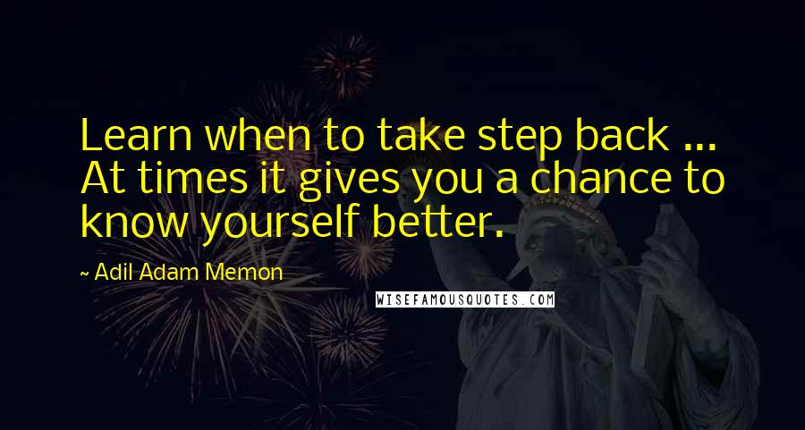 Adil Adam Memon Quotes: Learn when to take step back ... At times it gives you a chance to know yourself better.