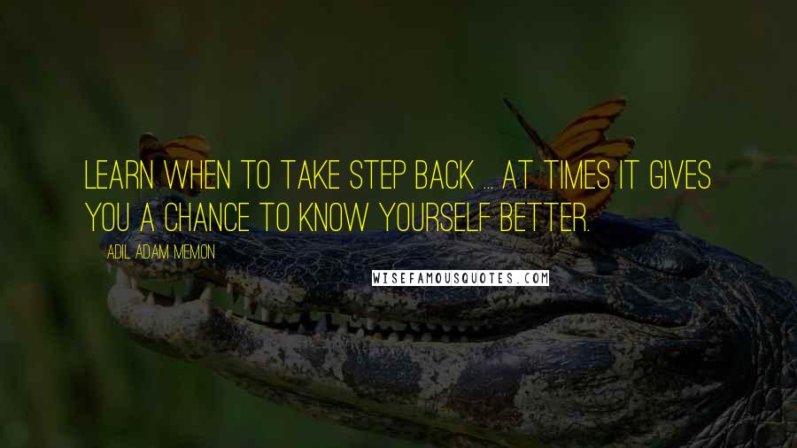 Adil Adam Memon Quotes: Learn when to take step back ... At times it gives you a chance to know yourself better.