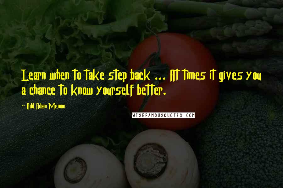 Adil Adam Memon Quotes: Learn when to take step back ... At times it gives you a chance to know yourself better.