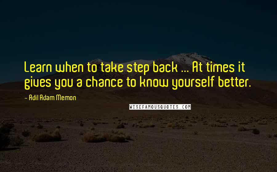 Adil Adam Memon Quotes: Learn when to take step back ... At times it gives you a chance to know yourself better.