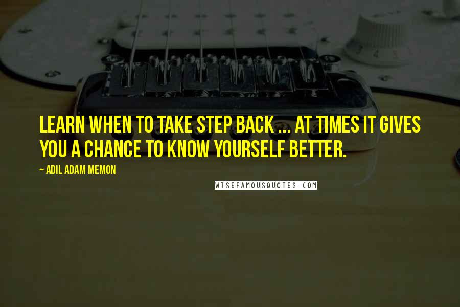 Adil Adam Memon Quotes: Learn when to take step back ... At times it gives you a chance to know yourself better.