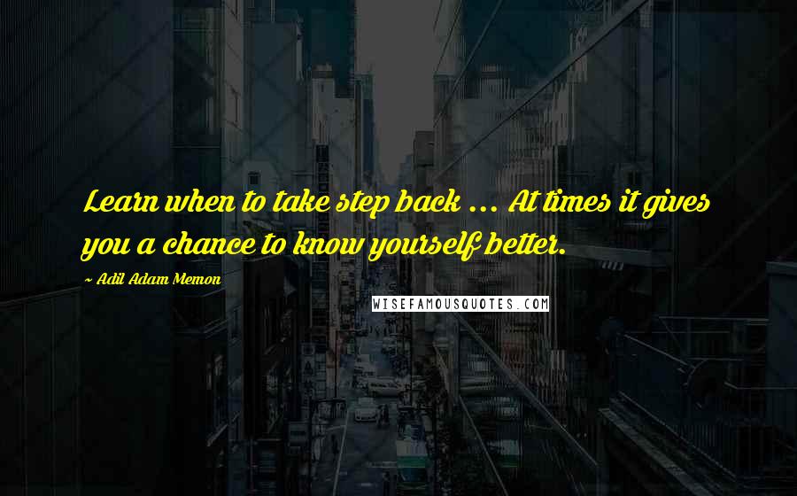 Adil Adam Memon Quotes: Learn when to take step back ... At times it gives you a chance to know yourself better.