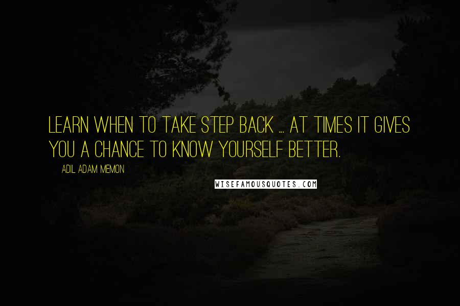 Adil Adam Memon Quotes: Learn when to take step back ... At times it gives you a chance to know yourself better.