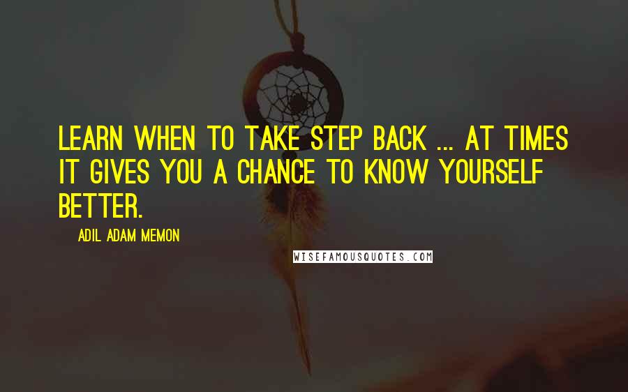 Adil Adam Memon Quotes: Learn when to take step back ... At times it gives you a chance to know yourself better.